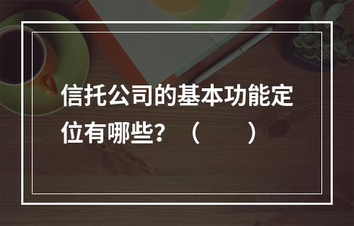 信托公司的基本功能定位有哪些？（　　）