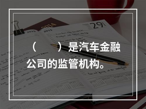 （　　）是汽车金融公司的监管机构。