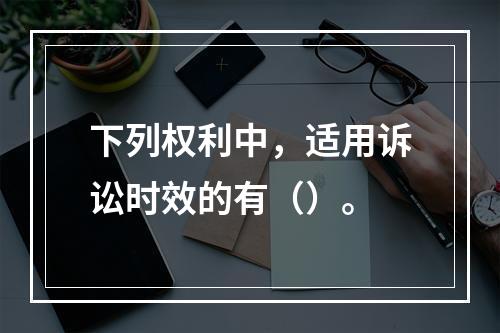 下列权利中，适用诉讼时效的有（）。