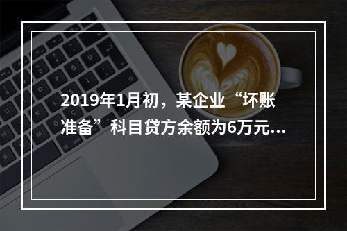 2019年1月初，某企业“坏账准备”科目贷方余额为6万元。1