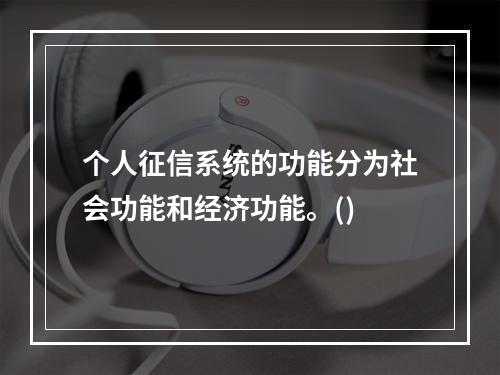 个人征信系统的功能分为社会功能和经济功能。()