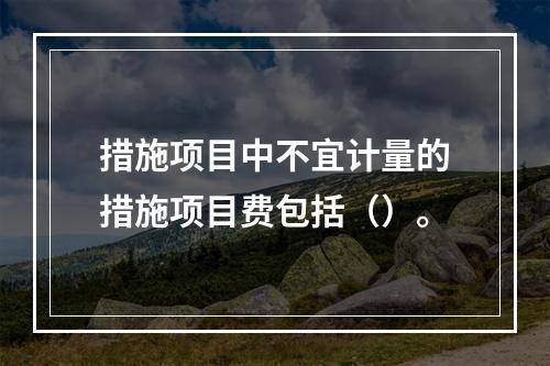 措施项目中不宜计量的措施项目费包括（）。