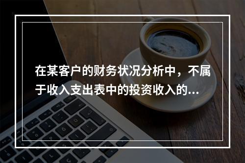 在某客户的财务状况分析中，不属于收入支出表中的投资收入的是