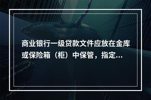 商业银行一级贷款文件应放在金库或保险箱（柜）中保管，指定双人