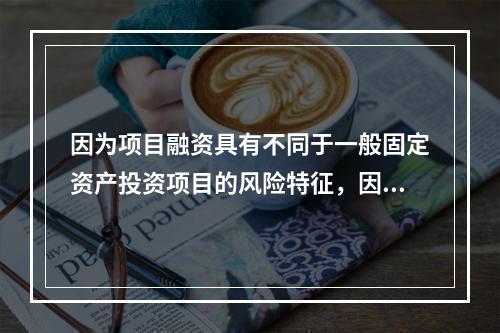 因为项目融资具有不同于一般固定资产投资项目的风险特征，因此需