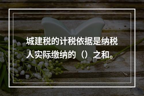 城建税的计税依据是纳税人实际缴纳的（）之和。