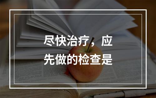 尽快治疗，应先做的检查是