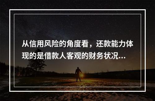 从信用风险的角度看，还款能力体现的是借款人客观的财务状况。（