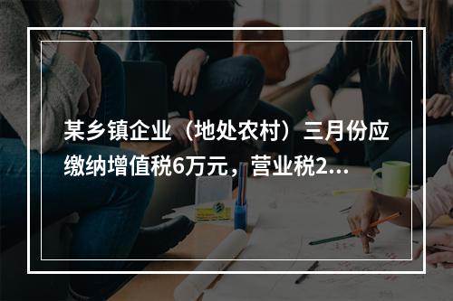 某乡镇企业（地处农村）三月份应缴纳增值税6万元，营业税2万