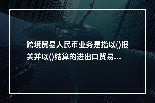 跨境贸易人民币业务是指以()报关并以()结算的进出口贸易结算