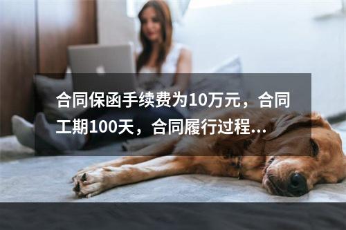 合同保函手续费为10万元，合同工期100天，合同履行过程中，