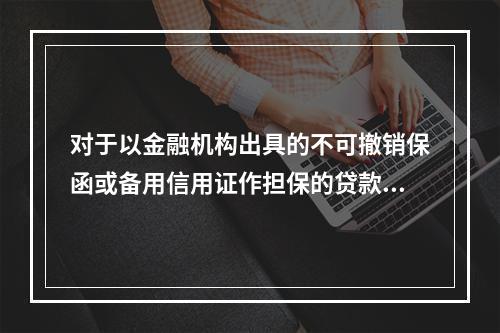 对于以金融机构出具的不可撤销保函或备用信用证作担保的贷款，商