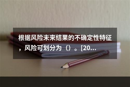 根据风险未来结果的不确定性特征，风险可划分为（）。[2006