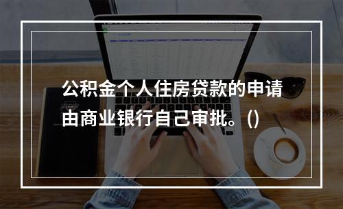 公积金个人住房贷款的申请由商业银行自己审批。()