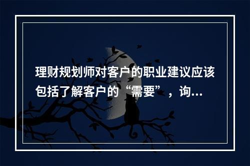 理财规划师对客户的职业建议应该包括了解客户的“需要”，询问