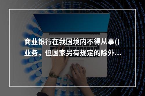 商业银行在我国境内不得从事()业务，但国家另有规定的除外。