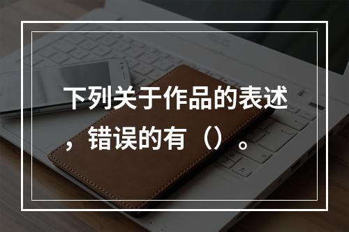 下列关于作品的表述，错误的有（）。