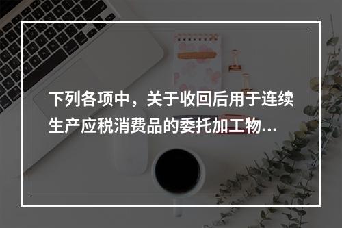 下列各项中，关于收回后用于连续生产应税消费品的委托加工物资