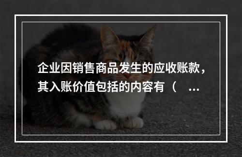 企业因销售商品发生的应收账款，其入账价值包括的内容有（　）。