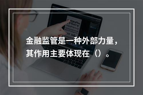 金融监管是一种外部力量，其作用主要体现在（）。