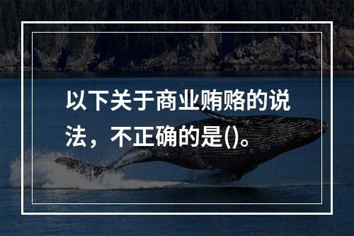 以下关于商业贿赂的说法，不正确的是()。