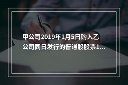 甲公司2019年1月5日购入乙公司同日发行的普通股股票100