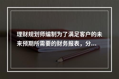 理财规划师编制为了满足客户的未来预期所需要的财务报表，分析