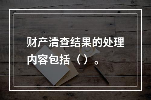 财产清查结果的处理内容包括（ ）。