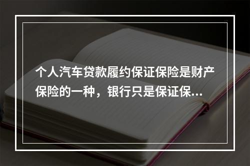 个人汽车贷款履约保证保险是财产保险的一种，银行只是保证保险合