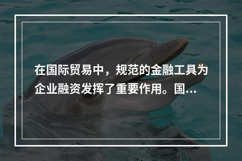 在国际贸易中，规范的金融工具为企业融资发挥了重要作用。国际贸