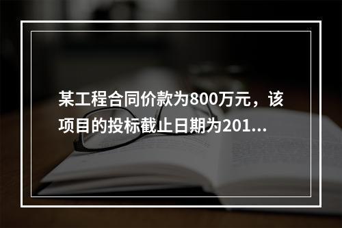 某工程合同价款为800万元，该项目的投标截止日期为2014年