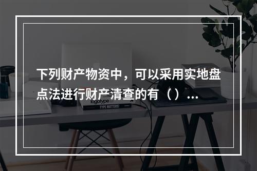 下列财产物资中，可以采用实地盘点法进行财产清查的有（ ）。