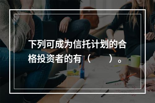 下列可成为信托计划的合格投资者的有（　　）。