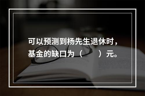 可以预测到杨先生退休时，基金的缺口为（　　）元。