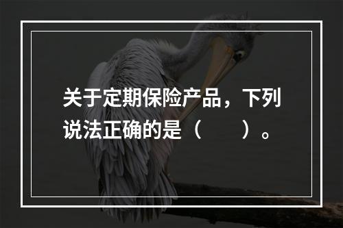 关于定期保险产品，下列说法正确的是（　　）。