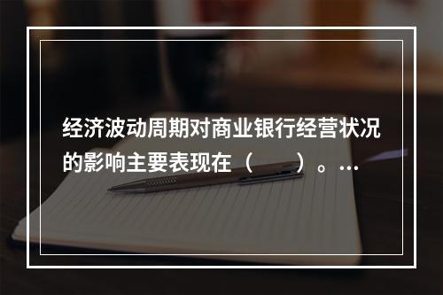 经济波动周期对商业银行经营状况的影响主要表现在（　　）。[2