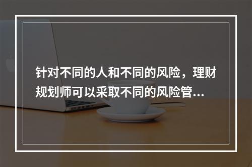 针对不同的人和不同的风险，理财规划师可以采取不同的风险管理