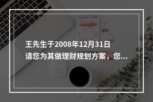 王先生于2008年12月31日请您为其做理财规划方案，您为这