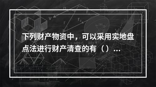 下列财产物资中，可以采用实地盘点法进行财产清查的有（ ）。