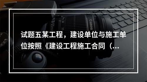 试题五某工程，建设单位与施工单位按照《建设工程施工合同（示范