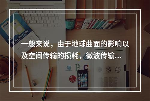 一般来说，由于地球曲面的影响以及空间传输的损耗，微波传输中每