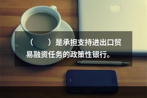 （　　）是承担支持进出口贸易融资任务的政策性银行。