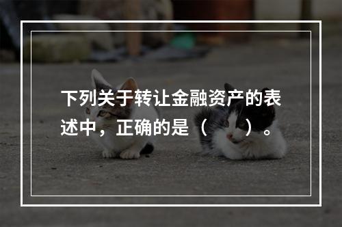 下列关于转让金融资产的表述中，正确的是（　　）。