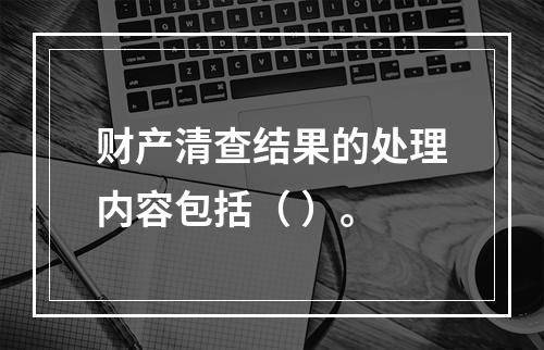 财产清查结果的处理内容包括（ ）。