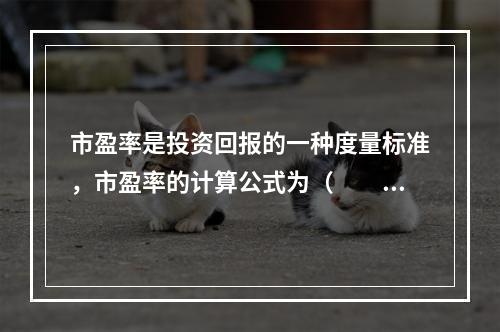 市盈率是投资回报的一种度量标准，市盈率的计算公式为（　　）