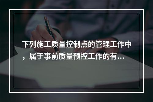 下列施工质量控制点的管理工作中，属于事前质量预控工作的有（　