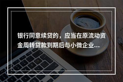 银行同意续贷的，应当在原流动资金周转贷款到期后与小微企业签订