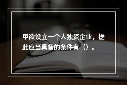 甲欲设立一个人独资企业，据此应当具备的条件有（）。