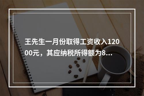 王先生一月份取得工资收入12000元，其应纳税所得额为85