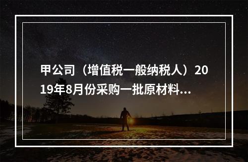 甲公司（增值税一般纳税人）2019年8月份采购一批原材料，支